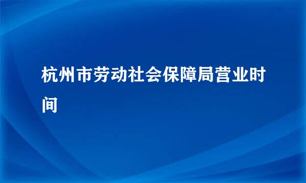 杭州市劳动社会保障局营业时间