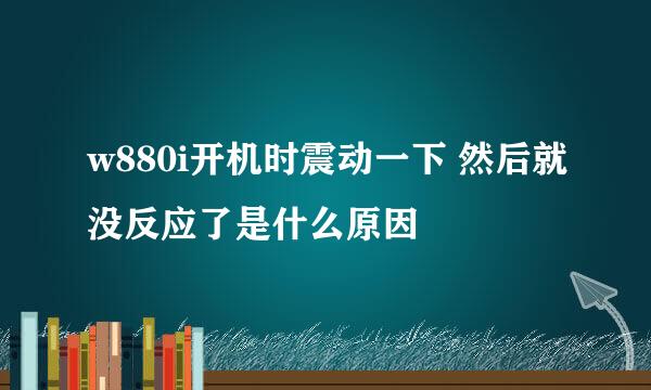 w880i开机时震动一下 然后就没反应了是什么原因