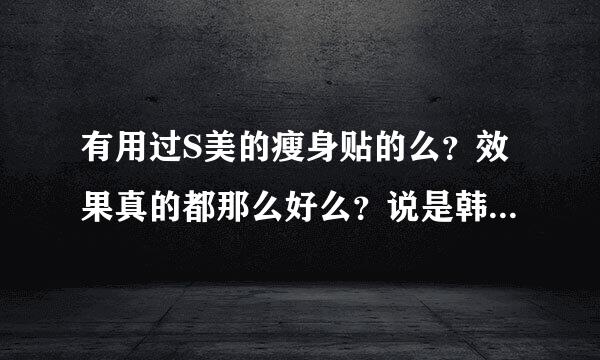 有用过S美的瘦身贴的么？效果真的都那么好么？说是韩国技术的，减下来后是不是真的不会反弹呀？我好想试一试呀。