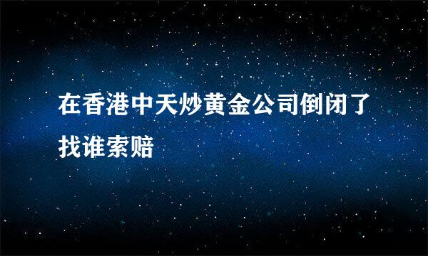 在香港中天炒黄金公司倒闭了找谁索赔