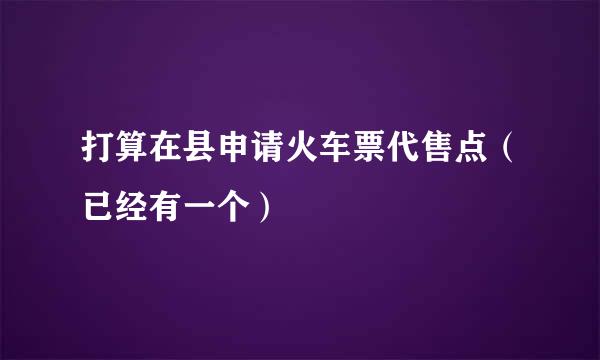 打算在县申请火车票代售点（已经有一个）