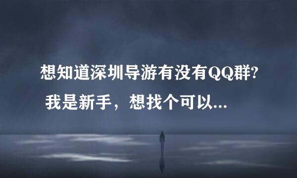 想知道深圳导游有没有QQ群? 我是新手，想找个可以分享经验的空间：）