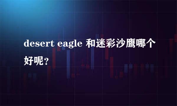 desert eagle 和迷彩沙鹰哪个好呢？