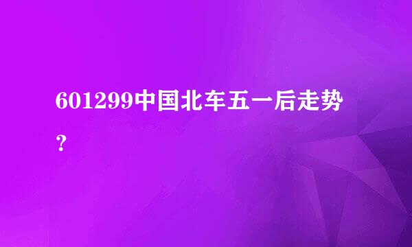 601299中国北车五一后走势？