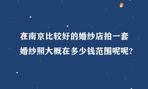 在南京比较好的婚纱店拍一套婚纱照大概在多少钱范围呢呢?