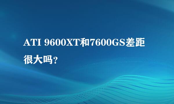 ATI 9600XT和7600GS差距很大吗？