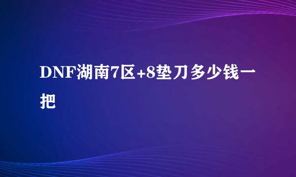 DNF湖南7区+8垫刀多少钱一把