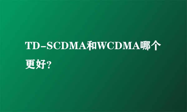 TD-SCDMA和WCDMA哪个更好？