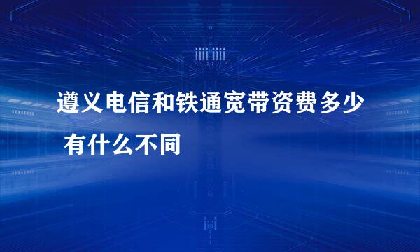 遵义电信和铁通宽带资费多少 有什么不同