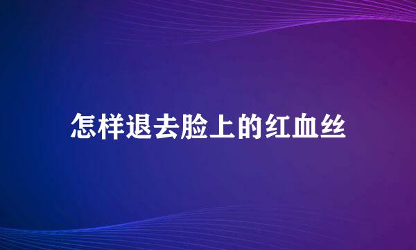 怎样退去脸上的红血丝