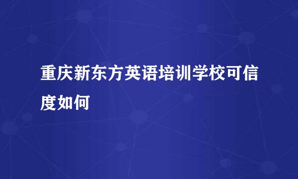 重庆新东方英语培训学校可信度如何