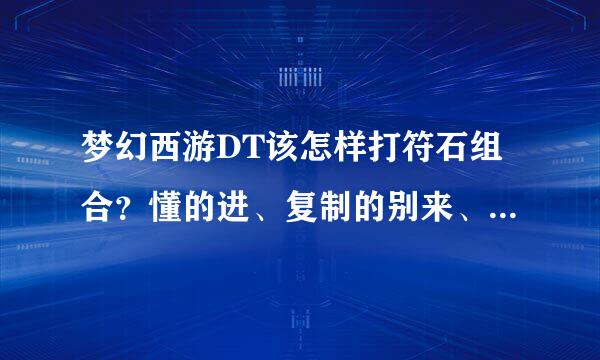 梦幻西游DT该怎样打符石组合？懂的进、复制的别来、手工说、谢谢、