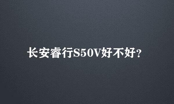 长安睿行S50V好不好？