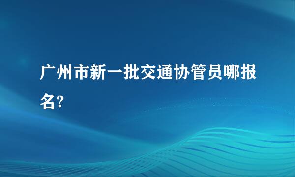 广州市新一批交通协管员哪报名?