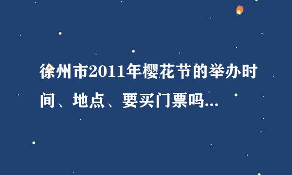 徐州市2011年樱花节的举办时间、地点、要买门票吗、门票大概多少钱？？要证件进入吗？？还有什么，具体点，谢谢了！！~~