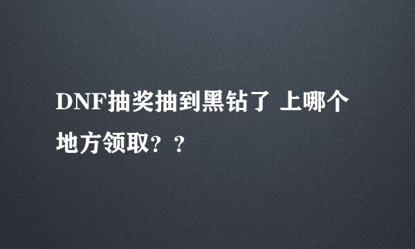 DNF抽奖抽到黑钻了 上哪个地方领取？？