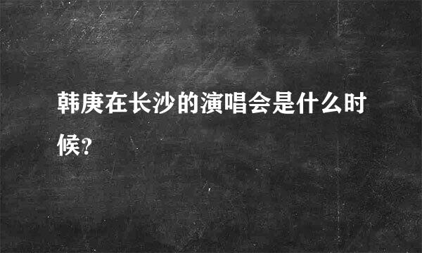 韩庚在长沙的演唱会是什么时候？