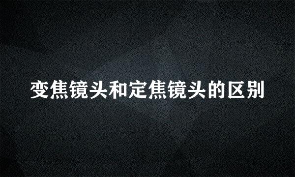 变焦镜头和定焦镜头的区别