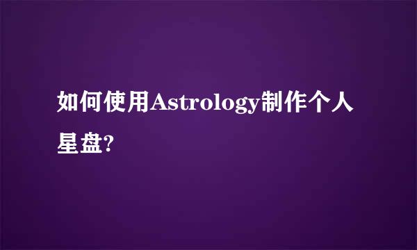 如何使用Astrology制作个人星盘?