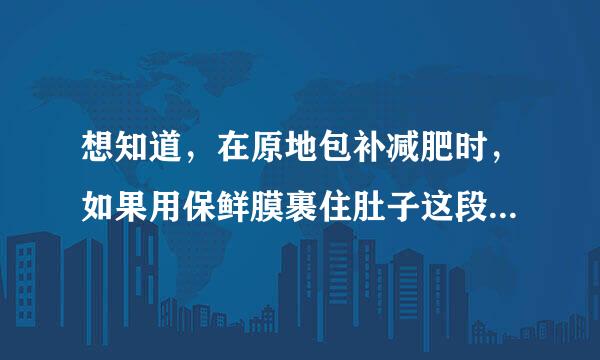 想知道，在原地包补减肥时，如果用保鲜膜裹住肚子这段，请问可以减肚子吗？