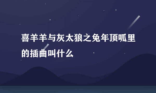 喜羊羊与灰太狼之兔年顶呱里的插曲叫什么