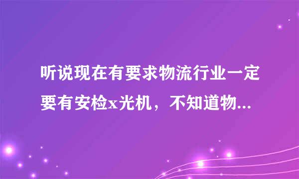 听说现在有要求物流行业一定要有安检x光机，不知道物流安检x光机是怎样进行安检的呢？对人的身体会有什么危害吗？