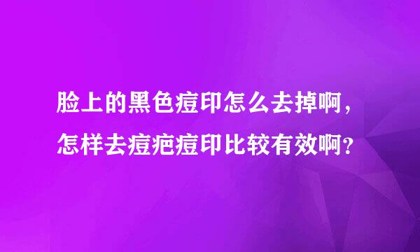 脸上的黑色痘印怎么去掉啊，怎样去痘疤痘印比较有效啊？