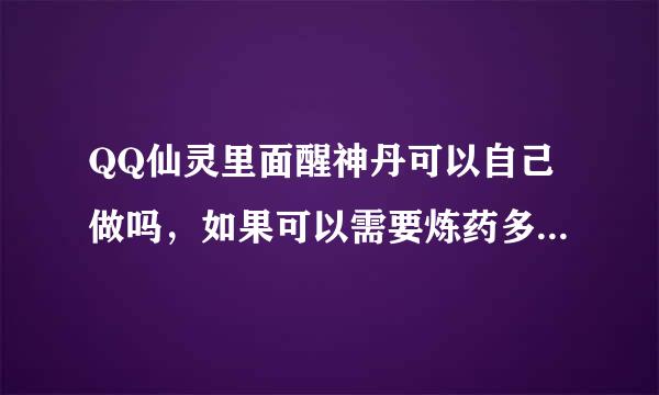 QQ仙灵里面醒神丹可以自己做吗，如果可以需要炼药多少等级，需要几药来做？