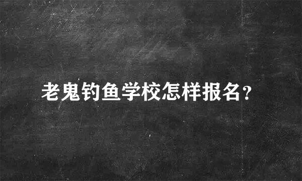 老鬼钓鱼学校怎样报名？