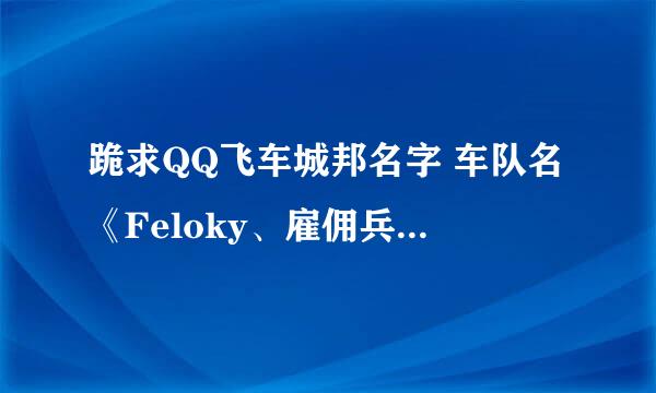 跪求QQ飞车城邦名字 车队名《Feloky、雇佣兵》 霸气点 跪求。。急用