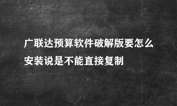 广联达预算软件破解版要怎么安装说是不能直接复制