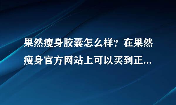 果然瘦身胶囊怎么样？在果然瘦身官方网站上可以买到正品的果然瘦身吗？