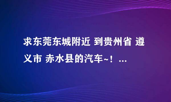 求东莞东城附近 到贵州省 遵义市 赤水县的汽车~！！望童鞋门指条到赤水的路线