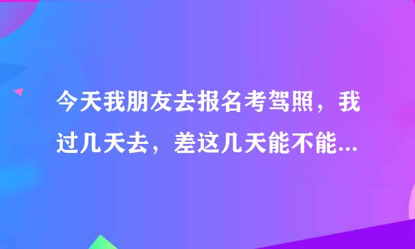 今天我朋友去报名考驾照，我过几天去，差这几天能不能跟他一起考？