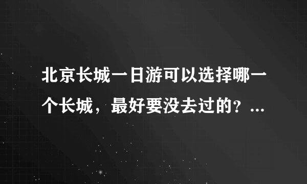 北京长城一日游可以选择哪一个长城，最好要没去过的？或者北京周边二日游，地点有什么建议？