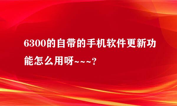 6300的自带的手机软件更新功能怎么用呀~~~？