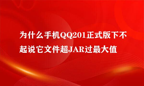 为什么手机QQ201正式版下不起说它文件超JAR过最大值