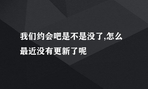 我们约会吧是不是没了,怎么最近没有更新了呢