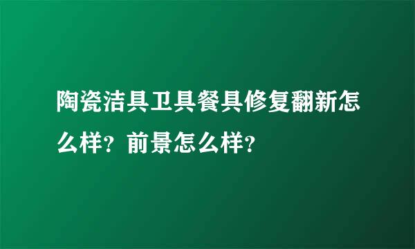 陶瓷洁具卫具餐具修复翻新怎么样？前景怎么样？