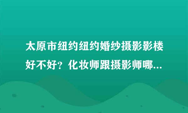 太原市纽约纽约婚纱摄影影楼好不好？化妆师跟摄影师哪个好呀？