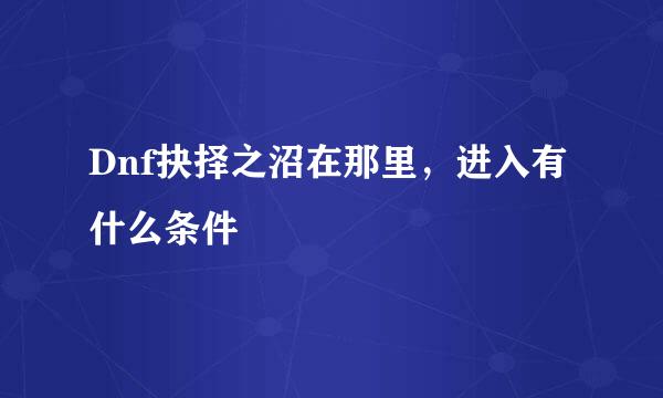 Dnf抉择之沼在那里，进入有什么条件