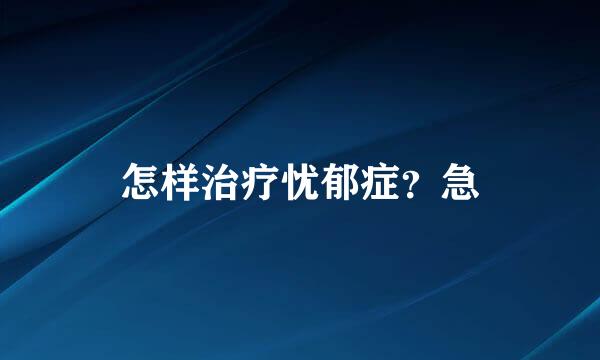 怎样治疗忧郁症？急