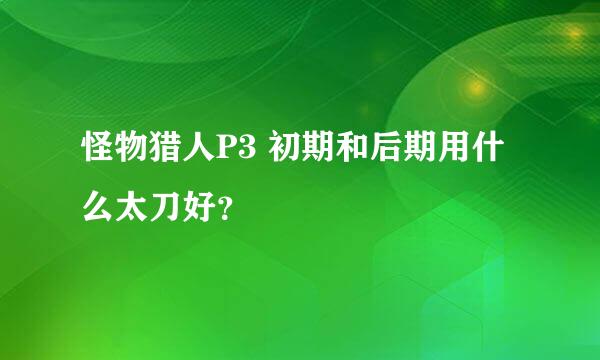 怪物猎人P3 初期和后期用什么太刀好？