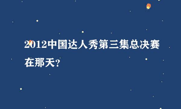 2012中国达人秀第三集总决赛在那天？