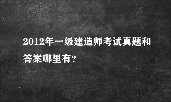 2012年一级建造师考试真题和答案哪里有？