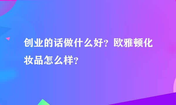 创业的话做什么好？欧雅顿化妆品怎么样？