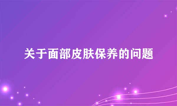 关于面部皮肤保养的问题