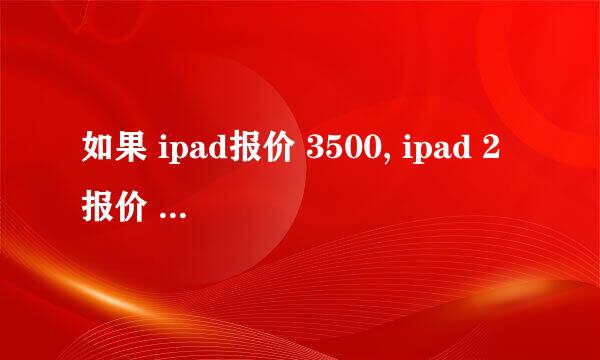 如果 ipad报价 3500, ipad 2报价 4000，(都为16G wifi版 )那买哪个划算？