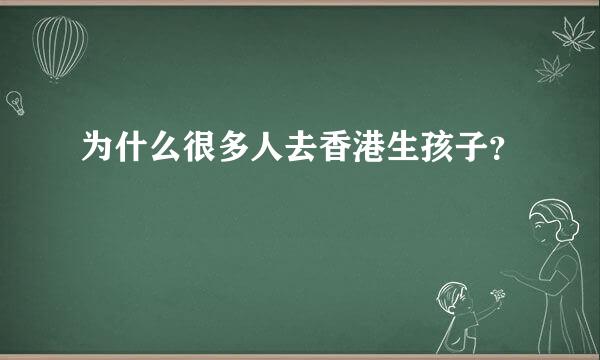 为什么很多人去香港生孩子？