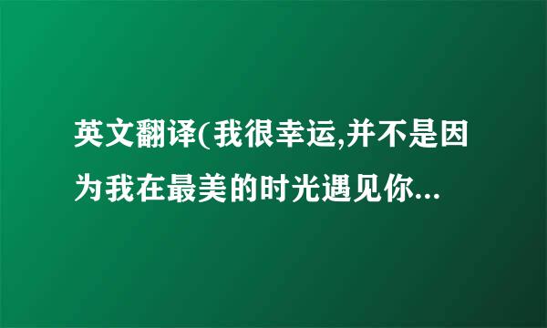 英文翻译(我很幸运,并不是因为我在最美的时光遇见你,而是因为遇见你是我一生